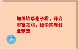 加盟锦华孢子粉，开启财富之路，轻松实现创业梦想