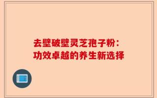 去壁破壁灵芝孢子粉：功效卓越的养生新选择