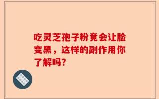 吃灵芝孢子粉竟会让脸变黑，这样的副作用你了解吗？