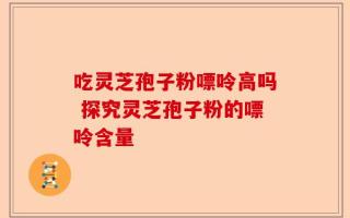 吃灵芝孢子粉嘌呤高吗 探究灵芝孢子粉的嘌呤含量