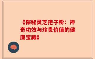 《探秘灵芝孢子粉：神奇功效与珍贵价值的健康宝藏》