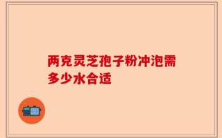 两克灵芝孢子粉冲泡需多少水合适