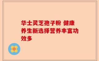 华士灵芝孢子粉 健康养生新选择营养丰富功效多
