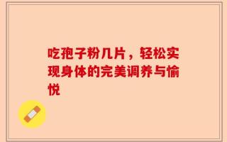 吃孢子粉几片，轻松实现身体的完美调养与愉悦