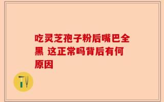 吃灵芝孢子粉后嘴巴全黑 这正常吗背后有何原因