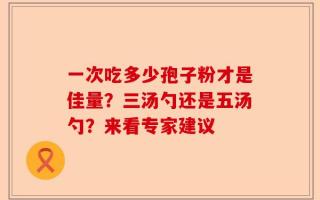 一次吃多少孢子粉才是佳量？三汤勺还是五汤勺？来看专家建议