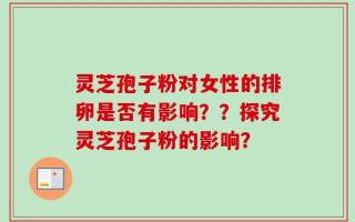 灵芝孢子粉对女性的排卵是否有影响？？探究灵芝孢子粉的影响？