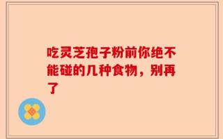 吃灵芝孢子粉前你绝不能碰的几种食物，别再了