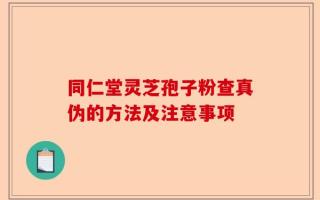 同仁堂灵芝孢子粉查真伪的方法及注意事项