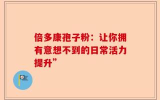 倍多康孢子粉：让你拥有意想不到的日常活力提升”
