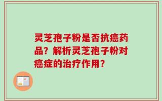 灵芝孢子粉是否抗癌药品？解析灵芝孢子粉对癌症的治疗作用？