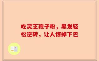 吃灵芝孢子粉，黑发轻松逆转，让人惊掉下巴