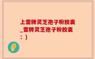 上雷牌灵芝孢子粉胶囊_雷牌灵芝孢子粉胶囊：)