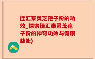 佳汇泰灵芝孢子粉的功效_探索佳汇泰灵芝孢子粉的神奇功效与健康益处)