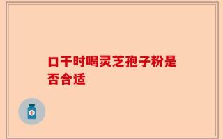 口干时喝灵芝孢子粉是否合适