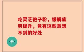 吃灵芝孢子粉，缓解疲劳提升，竟有这些意想不到的好处