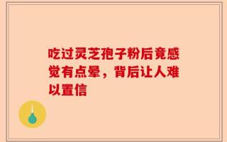 吃过灵芝孢子粉后竟感觉有点晕，背后让人难以置信