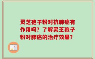灵芝孢子粉对抗肺癌有作用吗？了解灵芝孢子粉对肺癌的治疗效果？