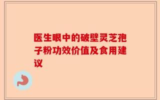 医生眼中的破壁灵芝孢子粉功效价值及食用建议