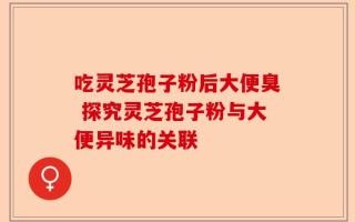 吃灵芝孢子粉后大便臭 探究灵芝孢子粉与大便异味的关联