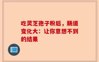 吃灵芝孢子粉后，肠道变化大：让你意想不到的结果