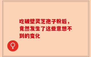 吃破壁灵芝孢子粉后，竟然发生了这些意想不到的变化