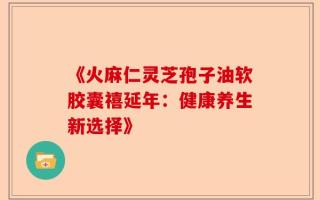 《火麻仁灵芝孢子油软胶囊禧延年：健康养生新选择》