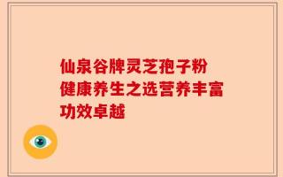 仙泉谷牌灵芝孢子粉 健康养生之选营养丰富功效卓越