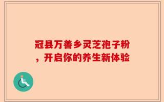冠县万善乡灵芝孢子粉，开启你的养生新体验