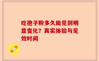 吃孢子粉多久能见到明显变化？真实体验与见效时间