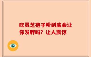 吃灵芝孢子粉到底会让你发胖吗？让人震惊