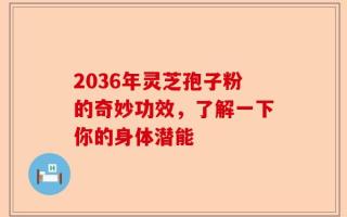 2036年灵芝孢子粉的奇妙功效，了解一下你的身体潜能