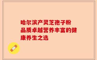 哈尔滨产灵芝孢子粉 品质卓越营养丰富的健康养生之选