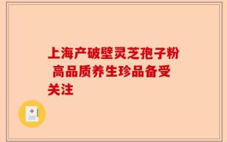 上海产破壁灵芝孢子粉 高品质养生珍品备受关注