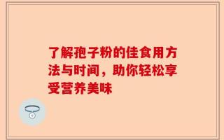 了解孢子粉的佳食用方法与时间，助你轻松享受营养美味