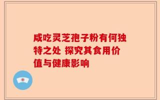 咸吃灵芝孢子粉有何独特之处 探究其食用价值与健康影响