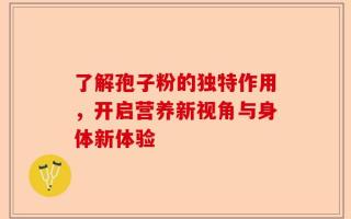 了解孢子粉的独特作用，开启营养新视角与身体新体验