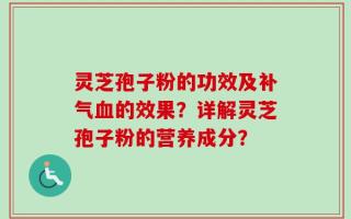 灵芝孢子粉的功效及补气血的效果？详解灵芝孢子粉的营养成分？