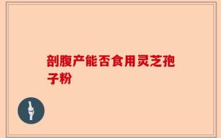 剖腹产能否食用灵芝孢子粉