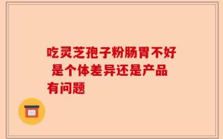 吃灵芝孢子粉肠胃不好 是个体差异还是产品有问题