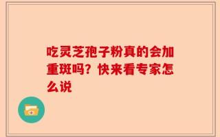 吃灵芝孢子粉真的会加重斑吗？快来看专家怎么说