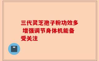 三代灵芝孢子粉功效多 增强调节身体机能备受关注