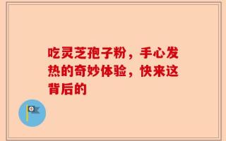 吃灵芝孢子粉，手心发热的奇妙体验，快来这背后的