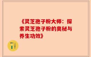 《灵芝孢子粉大师：探索灵芝孢子粉的奥秘与养生功效》