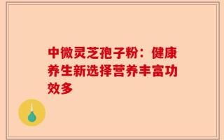 中微灵芝孢子粉：健康养生新选择营养丰富功效多