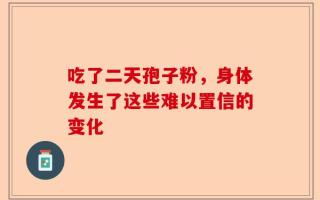吃了二天孢子粉，身体发生了这些难以置信的变化