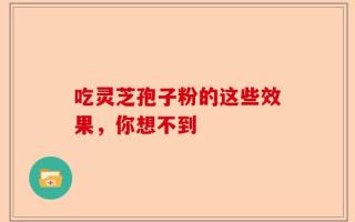吃灵芝孢子粉的这些效果，你想不到