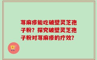 荨麻疹能吃破壁灵芝孢子粉？探究破壁灵芝孢子粉对荨麻疹的疗效？