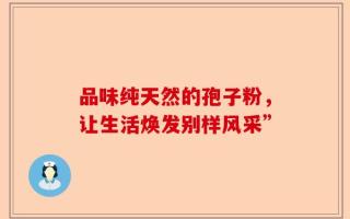 品味纯天然的孢子粉，让生活焕发别样风采”