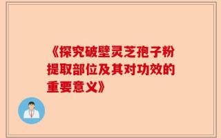 《探究破壁灵芝孢子粉提取部位及其对功效的重要意义》